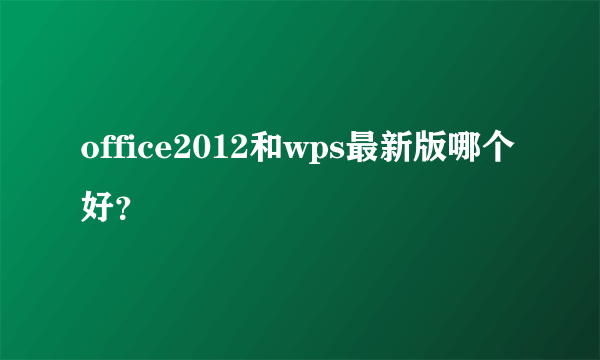 office2012和wps最新版哪个好？