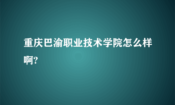 重庆巴渝职业技术学院怎么样啊?