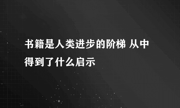 书籍是人类进步的阶梯 从中得到了什么启示