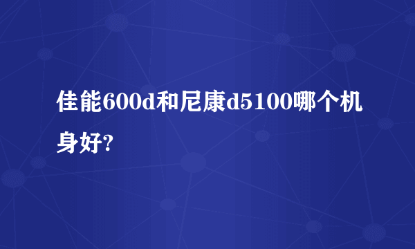 佳能600d和尼康d5100哪个机身好?