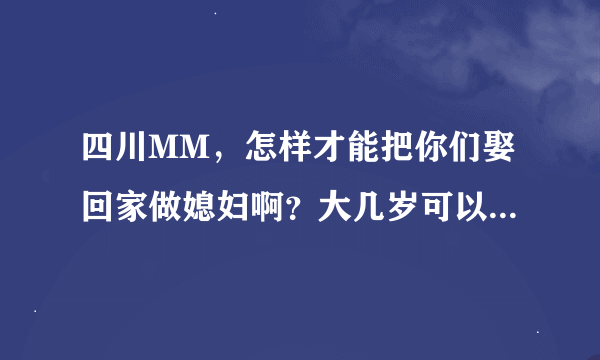 四川MM，怎样才能把你们娶回家做媳妇啊？大几岁可以接受？具体有什么要求呢？