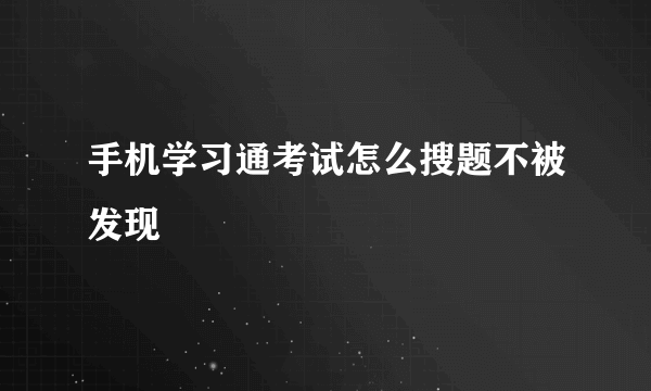 手机学习通考试怎么搜题不被发现