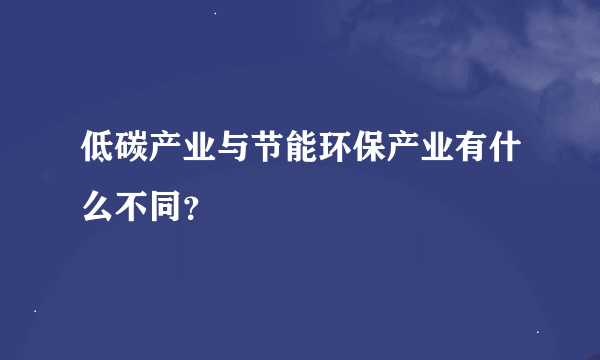 低碳产业与节能环保产业有什么不同？