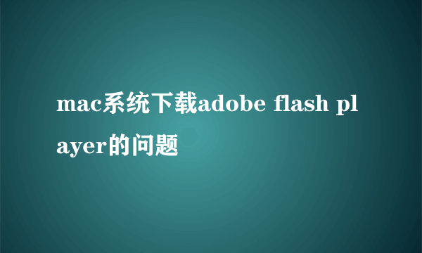 mac系统下载adobe flash player的问题