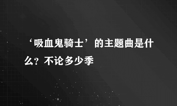 ‘吸血鬼骑士’的主题曲是什么？不论多少季