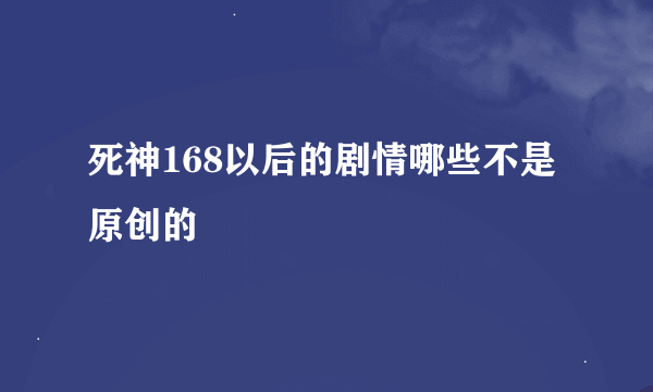 死神168以后的剧情哪些不是原创的