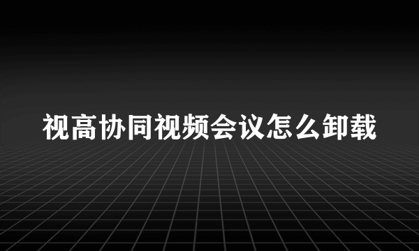 视高协同视频会议怎么卸载