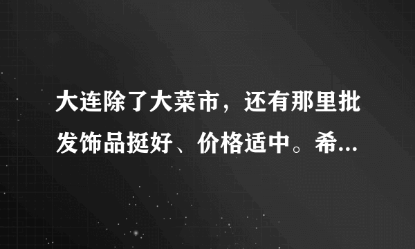 大连除了大菜市，还有那里批发饰品挺好、价格适中。希望说详细一点。