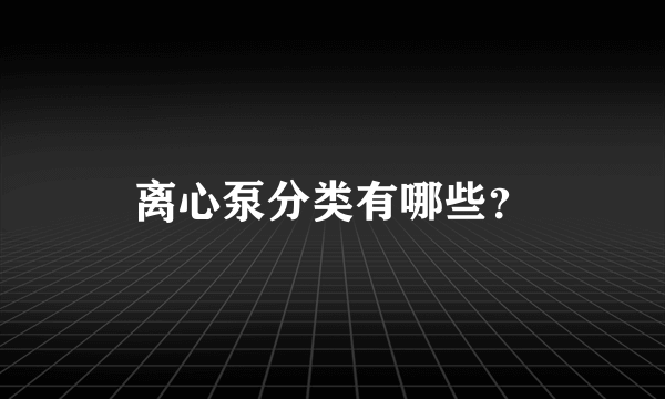 离心泵分类有哪些？