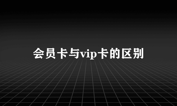 会员卡与vip卡的区别