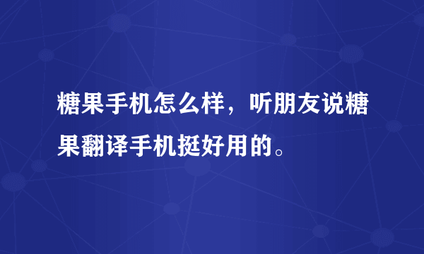 糖果手机怎么样，听朋友说糖果翻译手机挺好用的。