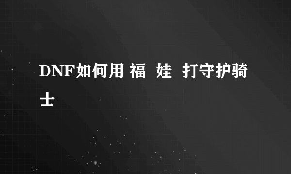 DNF如何用 福  娃  打守护骑士