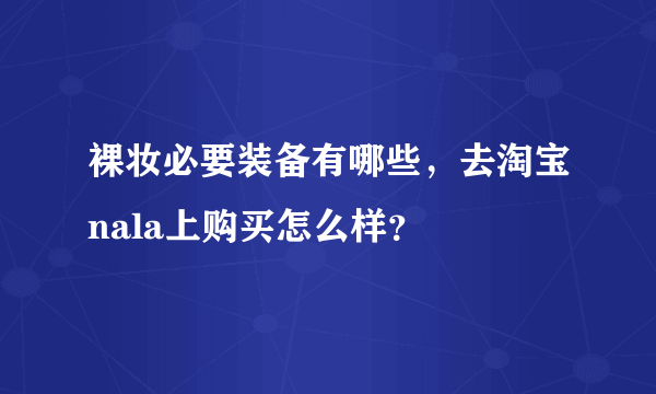 裸妆必要装备有哪些，去淘宝nala上购买怎么样？