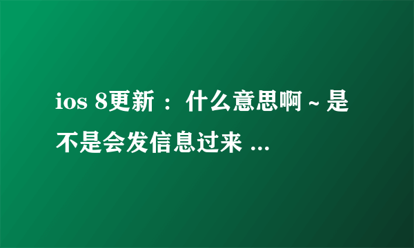 ios 8更新 ：什么意思啊～是不是会发信息过来 呀 求解啊 感激不尽～～～