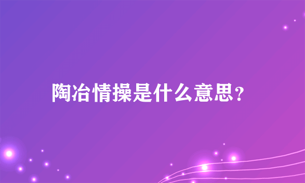 陶冶情操是什么意思？