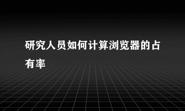 研究人员如何计算浏览器的占有率