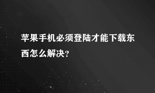 苹果手机必须登陆才能下载东西怎么解决？