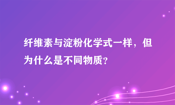 纤维素与淀粉化学式一样，但为什么是不同物质？