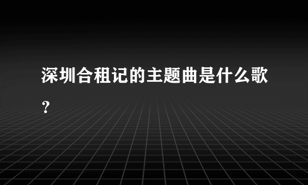 深圳合租记的主题曲是什么歌？