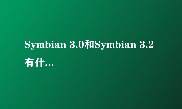 Symbian 3.0和Symbian 3.2有什么区别求大神帮助