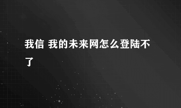 我信 我的未来网怎么登陆不了