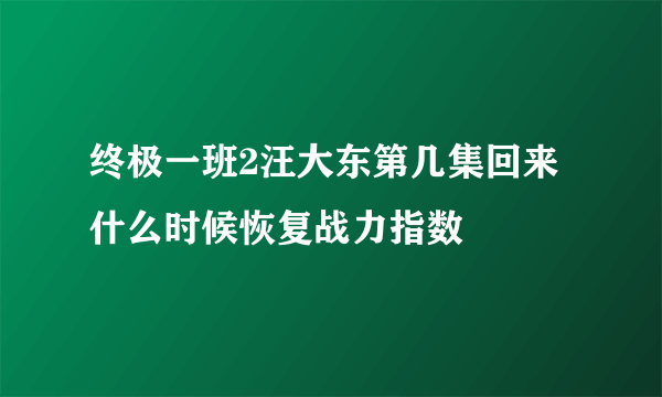 终极一班2汪大东第几集回来 什么时候恢复战力指数