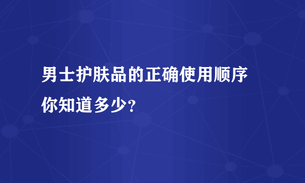 男士护肤品的正确使用顺序 你知道多少？