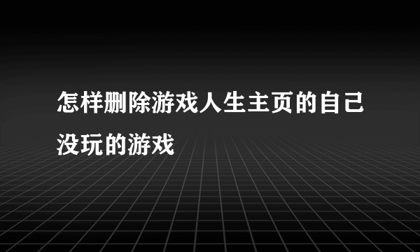 怎样删除游戏人生主页的自己没玩的游戏