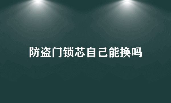 防盗门锁芯自己能换吗