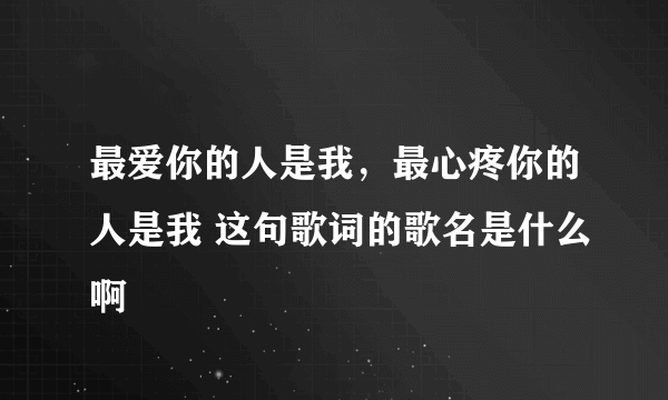 最爱你的人是我，最心疼你的人是我 这句歌词的歌名是什么啊