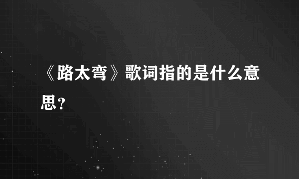 《路太弯》歌词指的是什么意思？