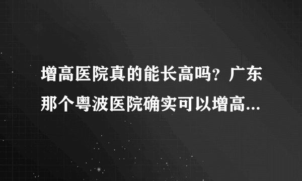 增高医院真的能长高吗？广东那个粤波医院确实可以增高吗？效果好不好？