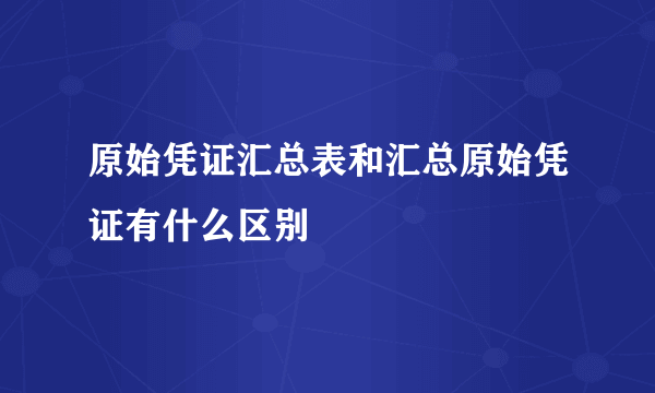 原始凭证汇总表和汇总原始凭证有什么区别