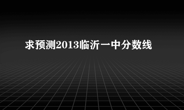 求预测2013临沂一中分数线