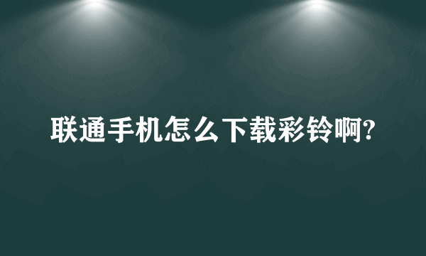 联通手机怎么下载彩铃啊?