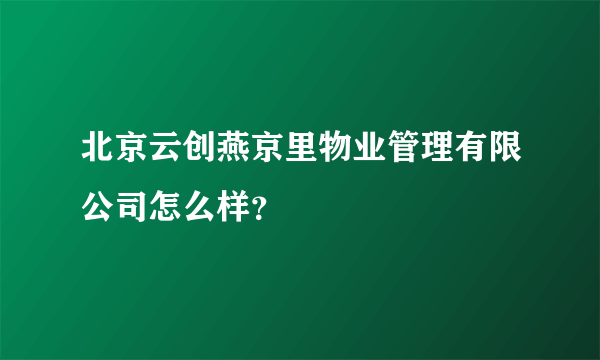 北京云创燕京里物业管理有限公司怎么样？