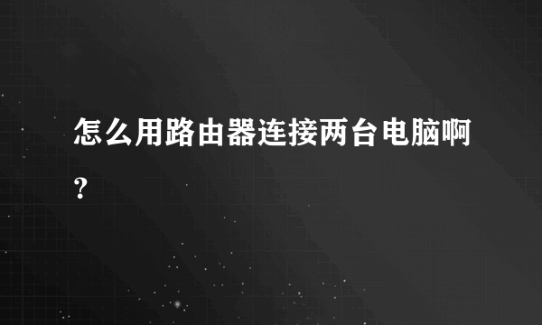 怎么用路由器连接两台电脑啊？