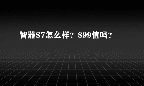 智器S7怎么样？899值吗？