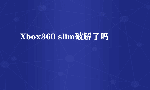 Xbox360 slim破解了吗