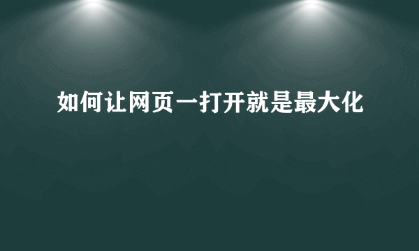 如何让网页一打开就是最大化