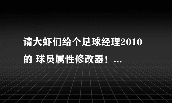 请大虾们给个足球经理2010 的 球员属性修改器！ 要中文的哦！ 谢谢 邮箱 zhanglei4936333@163。com