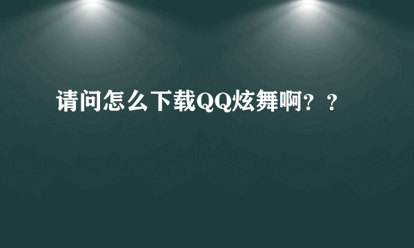 请问怎么下载QQ炫舞啊？？