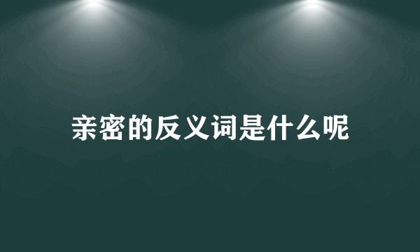 亲密的反义词是什么呢