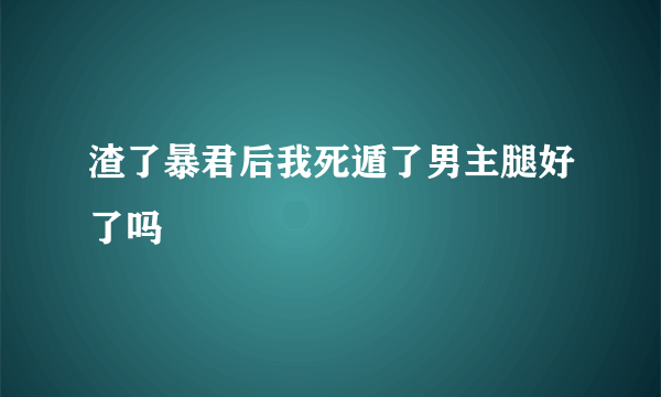 渣了暴君后我死遁了男主腿好了吗