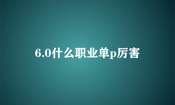 6.0什么职业单p厉害