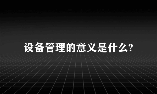 设备管理的意义是什么?