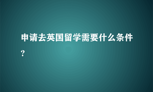 申请去英国留学需要什么条件？