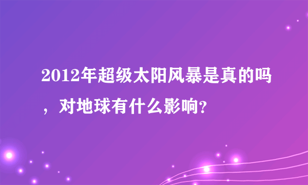 2012年超级太阳风暴是真的吗，对地球有什么影响？