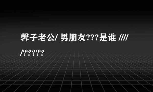 馨子老公/ 男朋友???是谁 /////?????