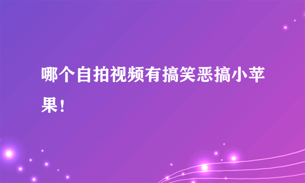 哪个自拍视频有搞笑恶搞小苹果！